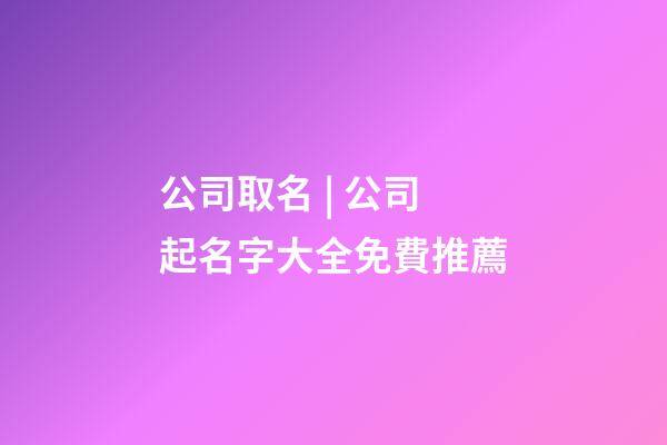 公司取名 | 公司起名字大全免費推薦-第1張-公司起名-玄機派